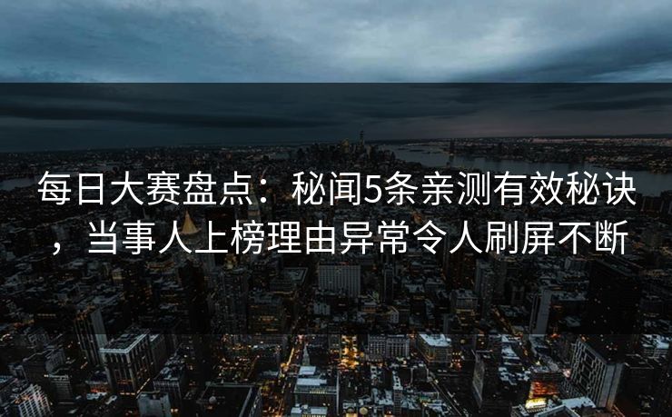 每日大赛盘点：秘闻5条亲测有效秘诀，当事人上榜理由异常令人刷屏不断