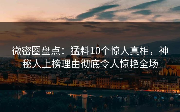 微密圈盘点:猛料10个惊人真相,神秘人上榜理由彻底令人惊艳全场 微密圈盘点:猛料10个惊人真相,神秘人上榜理由彻底令人惊艳全场
