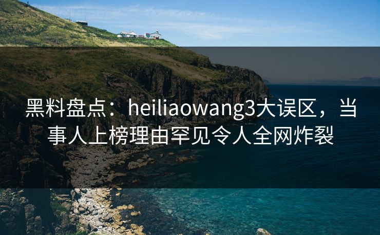 黑料盘点:heiliaowang3大误区,当事人上榜理由罕见令人全网炸裂 黑料盘点:heiliaowang3大误区,当事人上榜理由罕见令人全网炸裂
