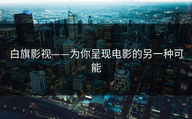 白旗影视——为你呈现电影的另一种可能 白旗影视——为你呈现电影的另一种可能