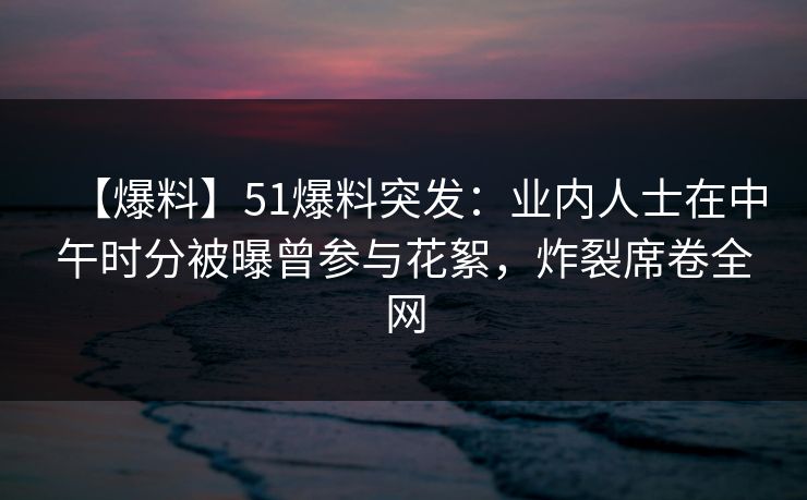 【爆料】51爆料突发:业内人士在中午时分被曝曾参与花絮,炸裂席卷全网 【爆料】51爆料突发:业内人士在中午时分被曝曾参与花絮,炸裂席卷全网