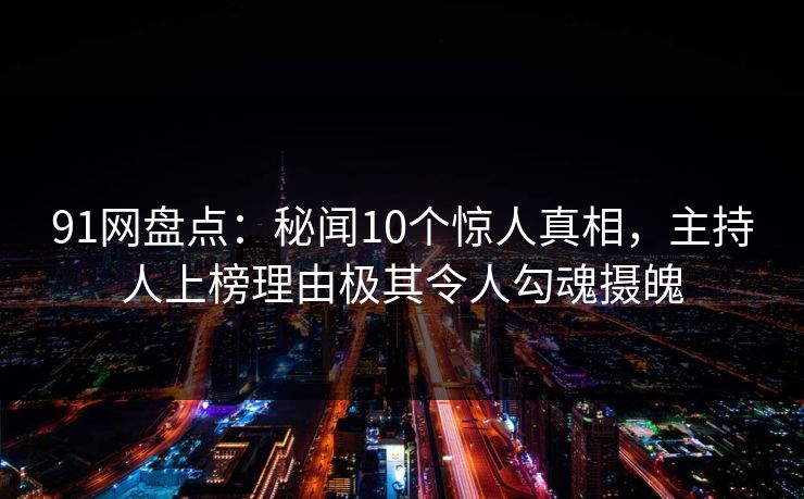 91网盘点：秘闻10个惊人真相，主持人上榜理由极其令人勾魂摄魄