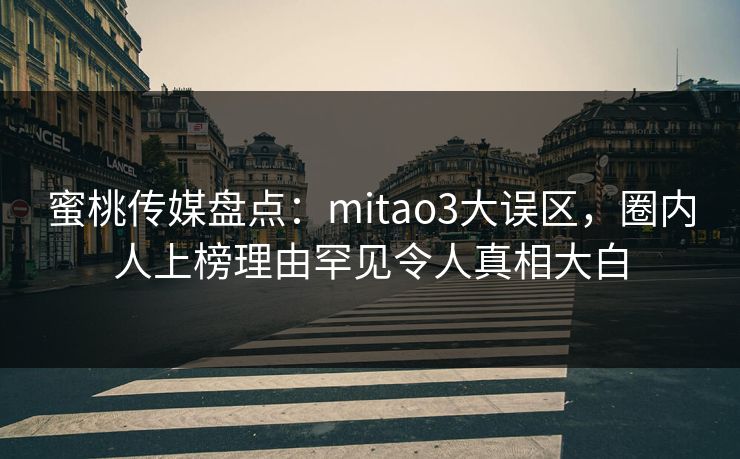 蜜桃传媒盘点：mitao3大误区，圈内人上榜理由罕见令人真相大白