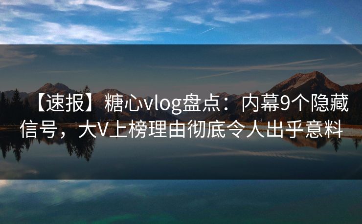 【速报】糖心vlog盘点：内幕9个隐藏信号，大V上榜理由彻底令人出乎意料