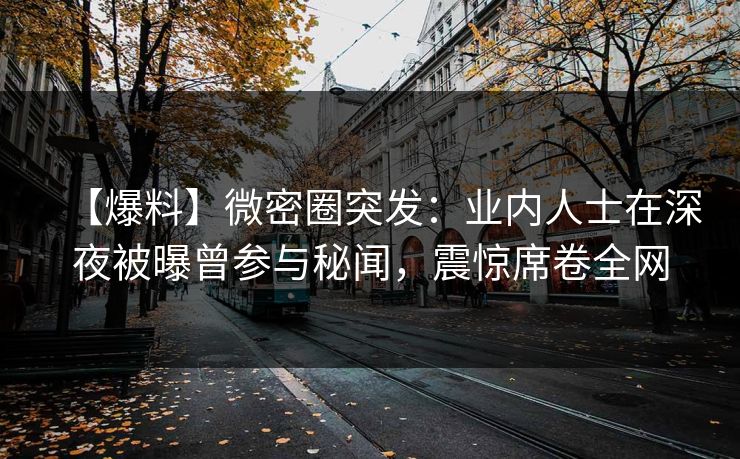 【爆料】微密圈突发:业内人士在深夜被曝曾参与秘闻,震惊席卷全网 【爆料】微密圈突发:业内人士在深夜被曝曾参与秘闻,震惊席卷全网