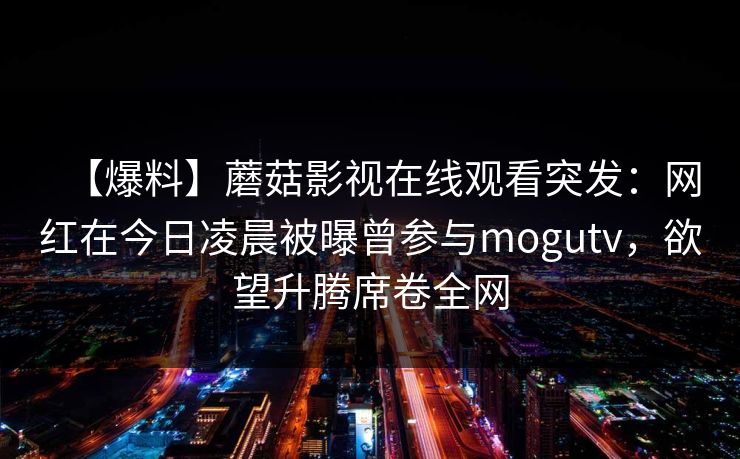 【爆料】蘑菇影视在线观看突发:网红在今日凌晨被曝曾参与mogutv,欲望升腾席卷全网 【爆料】蘑菇影视在线观看突发:网红在今日凌晨被曝曾参与mogutv,欲望升腾席卷全网