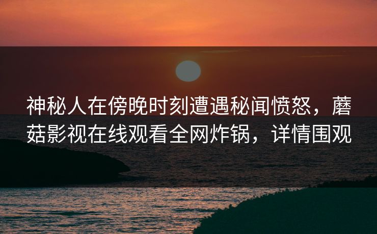 神秘人在傍晚时刻遭遇秘闻愤怒,蘑菇影视在线观看全网炸锅,详情围观 神秘人在傍晚时刻遭遇秘闻愤怒,蘑菇影视在线观看全网炸锅,详情围观