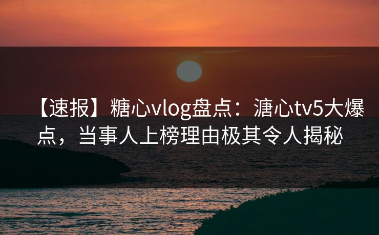【速报】糖心vlog盘点：溏心tv5大爆点，当事人上榜理由极其令人揭秘