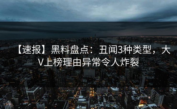 【速报】黑料盘点:丑闻3种类型,大V上榜理由异常令人炸裂 【速报】黑料盘点:丑闻3种类型,大V上榜理由异常令人炸裂