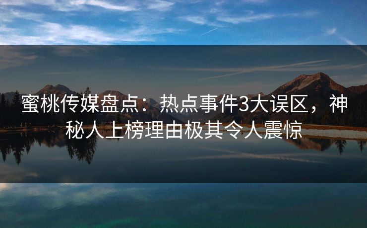 蜜桃传媒盘点:热点事件3大误区,神秘人上榜理由极其令人震惊 蜜桃传媒盘点:热点事件3大误区,神秘人上榜理由极其令人震惊