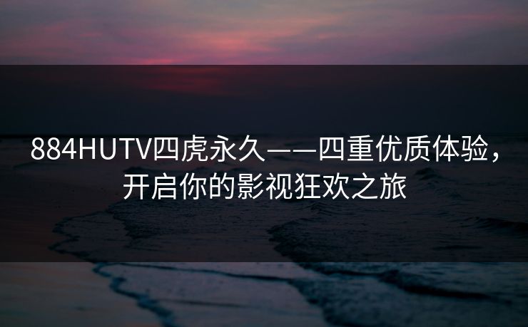 884HUTV四虎永久——四重优质体验，开启你的影视狂欢之旅