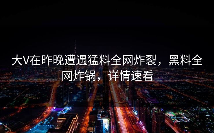 大V在昨晚遭遇猛料全网炸裂,黑料全网炸锅,详情速看 大V在昨晚遭遇猛料全网炸裂,黑料全网炸锅,详情速看