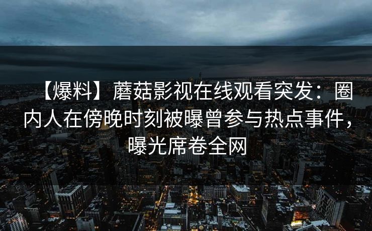 【爆料】蘑菇影视在线观看突发：圈内人在傍晚时刻被曝曾参与热点事件，曝光席卷全网