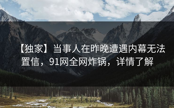 【独家】当事人在昨晚遭遇内幕无法置信,91网全网炸锅,详情了解 【独家】当事人在昨晚遭遇内幕无法置信,91网全网炸锅,详情了解