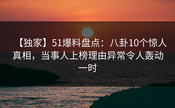 【独家】51爆料盘点:八卦10个惊人真相,当事人上榜理由异常令人轰动一时 【独家】51爆料盘点:八卦10个惊人真相,当事人上榜理由异常令人轰动一时