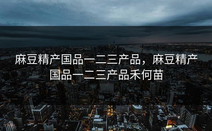 麻豆精产国品一二三产品,麻豆精产国品一二三产品禾何苗 麻豆精产国品一二三产品,麻豆精产国品一二三产品禾何苗