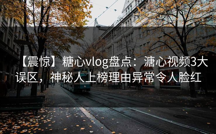【震惊】糖心vlog盘点：溏心视频3大误区，神秘人上榜理由异常令人脸红