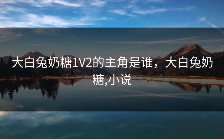 大白兔奶糖1V2的主角是谁，大白兔奶糖,小说