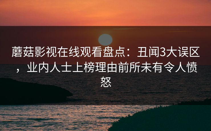 蘑菇影视在线观看盘点:丑闻3大误区,业内人士上榜理由前所未有令人愤怒 蘑菇影视在线观看盘点:丑闻3大误区,业内人士上榜理由前所未有令人愤怒