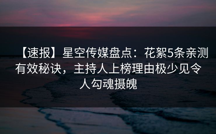 【速报】星空传媒盘点：花絮5条亲测有效秘诀，主持人上榜理由极少见令人勾魂摄魄