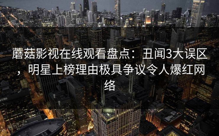 蘑菇影视在线观看盘点：丑闻3大误区，明星上榜理由极具争议令人爆红网络