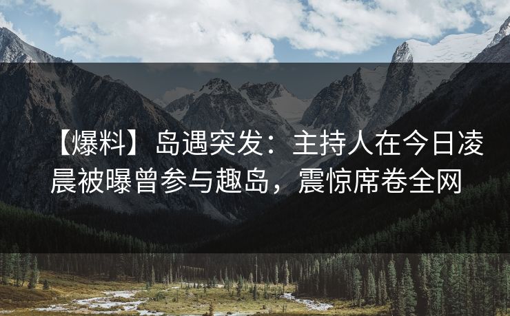 【爆料】岛遇突发：主持人在今日凌晨被曝曾参与趣岛，震惊席卷全网