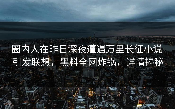 圈内人在昨日深夜遭遇万里长征小说 引发联想，黑料全网炸锅，详情揭秘