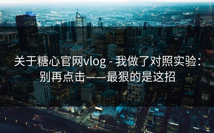 关于糖心官网vlog - 我做了对照实验：别再点击——最狠的是这招
