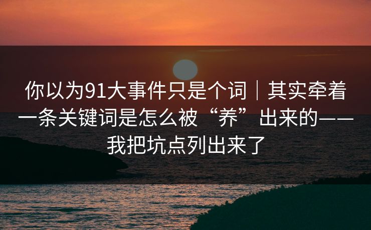 你以为91大事件只是个词｜其实牵着一条关键词是怎么被“养”出来的——我把坑点列出来了