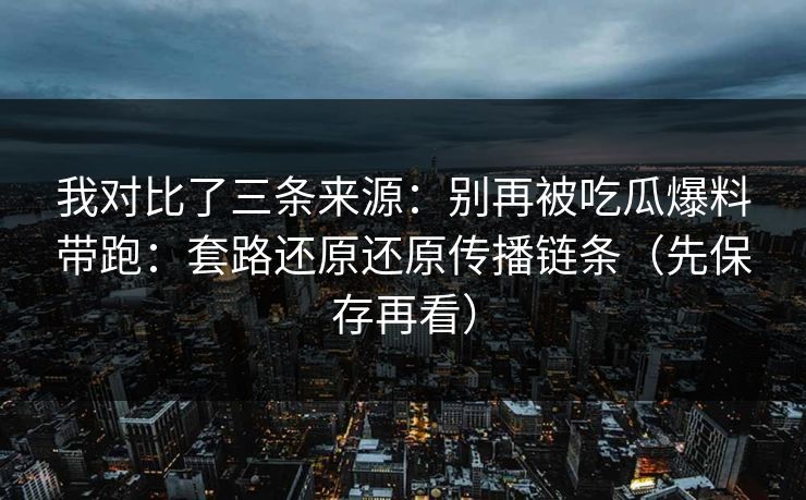 我对比了三条来源:别再被吃瓜爆料带跑:套路还原还原传播链条(先保存再看) 我对比了三条来源:别再被吃瓜爆料带跑:套路还原还原传播链条(先保存再看)