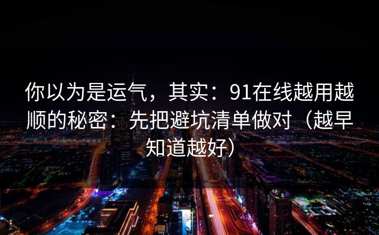 你以为是运气,其实:91在线越用越顺的秘密:先把避坑清单做对(越早知道越好) 你以为是运气,其实:91在线越用越顺的秘密:先把避坑清单做对(越早知道越好)