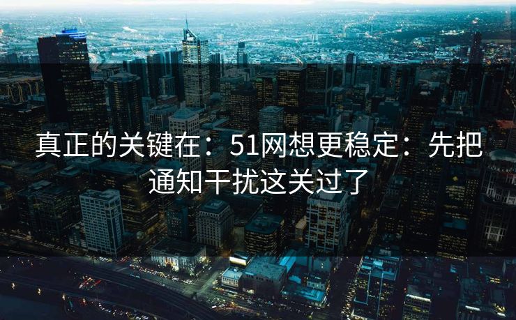 真正的关键在:51网想更稳定:先把通知干扰这关过了 真正的关键在:51网想更稳定:先把通知干扰这关过了