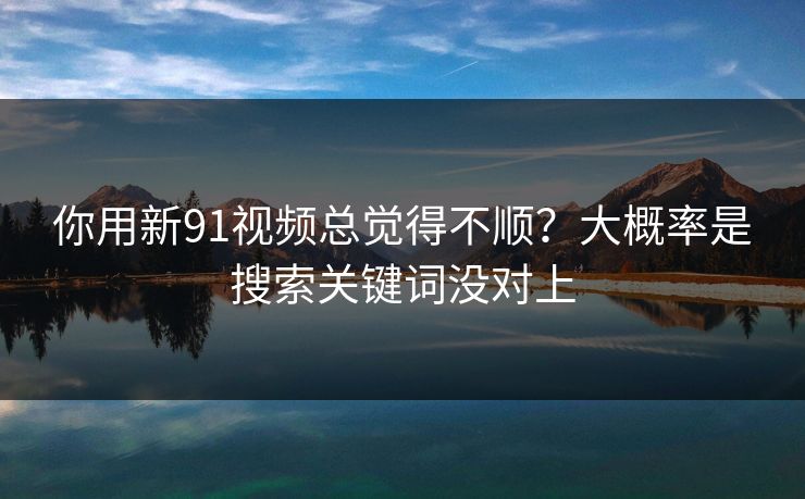 你用新91视频总觉得不顺？大概率是搜索关键词没对上