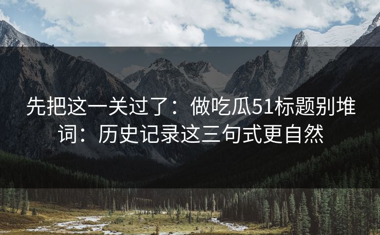 先把这一关过了:做吃瓜51标题别堆词:历史记录这三句式更自然 先把这一关过了:做吃瓜51标题别堆词:历史记录这三句式更自然