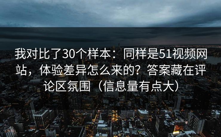我对比了30个样本:同样是51视频网站,体验差异怎么来的?答案藏在评论区氛围(信息量有点大) 我对比了30个样本:同样是51视频网站,体验差异怎么来的?答案藏在评论区氛围(信息量有点大)