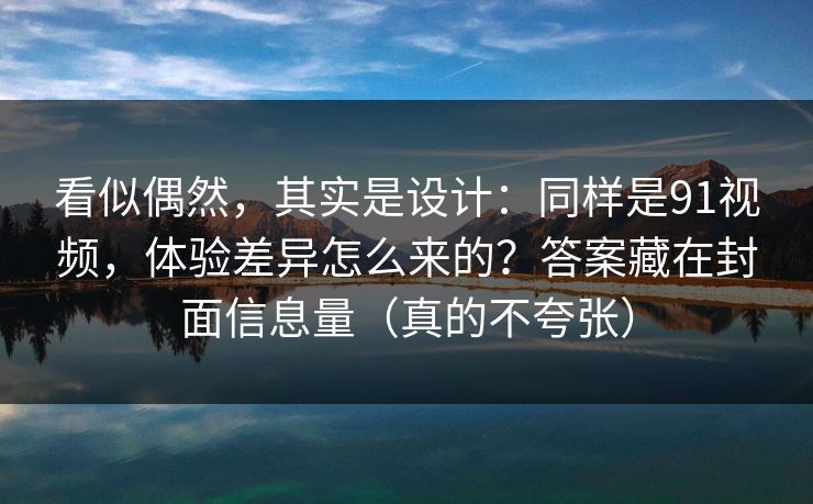 看似偶然，其实是设计：同样是91视频，体验差异怎么来的？答案藏在封面信息量（真的不夸张）