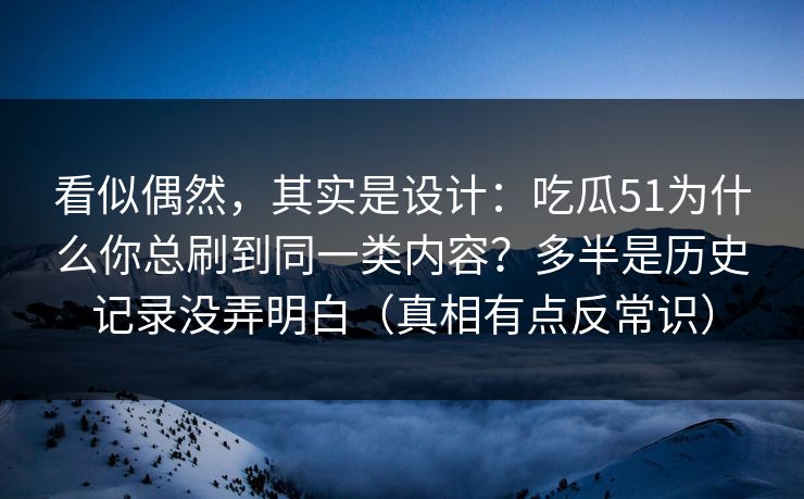 看似偶然，其实是设计：吃瓜51为什么你总刷到同一类内容？多半是历史记录没弄明白（真相有点反常识）