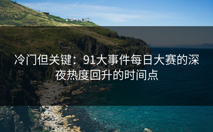冷门但关键:91大事件每日大赛的深夜热度回升的时间点 冷门但关键:91大事件每日大赛的深夜热度回升的时间点