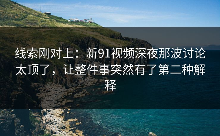 线索刚对上:新91视频深夜那波讨论太顶了,让整件事突然有了第二种解释 线索刚对上:新91视频深夜那波讨论太顶了,让整件事突然有了第二种解释