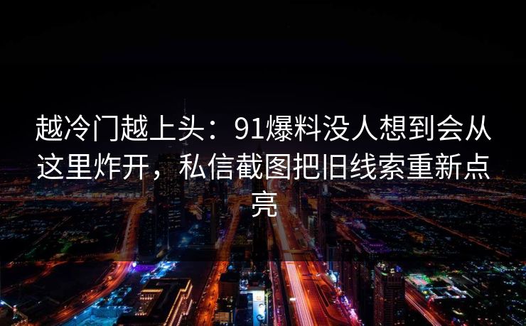 越冷门越上头：91爆料没人想到会从这里炸开，私信截图把旧线索重新点亮