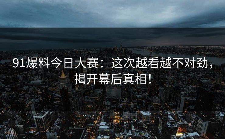 91爆料今日大赛：这次越看越不对劲，揭开幕后真相！