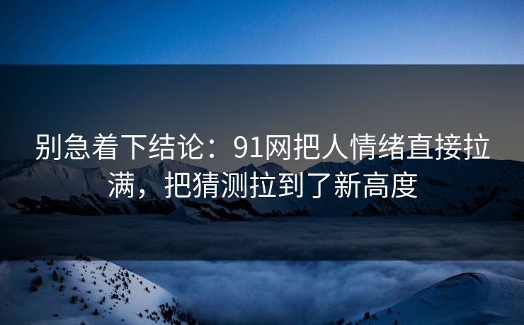 别急着下结论：91网把人情绪直接拉满，把猜测拉到了新高度