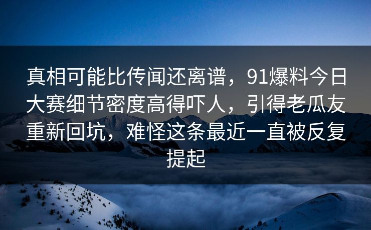 真相可能比传闻还离谱，91爆料今日大赛细节密度高得吓人，引得老瓜友重新回坑，难怪这条最近一直被反复提起