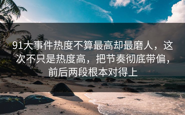91大事件热度不算最高却最磨人,这次不只是热度高,把节奏彻底带偏,前后两段根本对得上 91大事件热度不算最高却最磨人,这次不只是热度高,把节奏彻底带偏,前后两段根本对得上